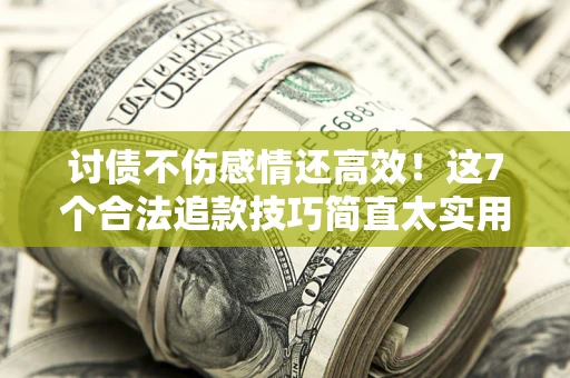 济南讨债不伤感情还高效！这7个合法追款技巧简直太实用