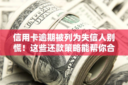 济南信用卡逾期被列为失信人别慌！这些还款策略能帮你合法止损