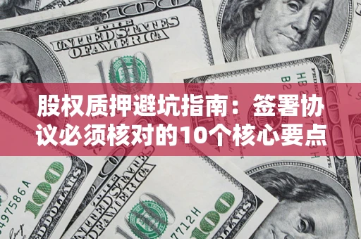 济南股权质押避坑指南:签署协议必须核对的10个核心要点 济南股权质押避坑指南:签署协议必须核对的10个核心要点
