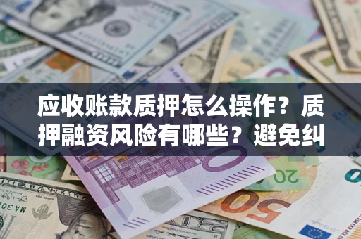 济南应收账款质押怎么操作？质押融资风险有哪些？避免纠纷高效融资技巧