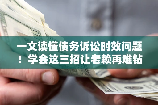 济南一文读懂债务诉讼时效问题！学会这三招让老赖再难钻空子
