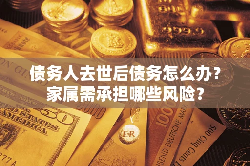 济南债务人去世后债务怎么办？家属需承担哪些风险？