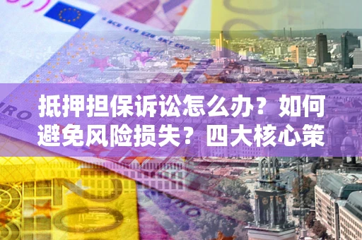 济南抵押担保诉讼怎么办？如何避免风险损失？四大核心策略全解读
