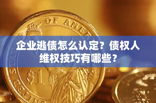 济南企业逃债怎么认定？债权人维权技巧有哪些？