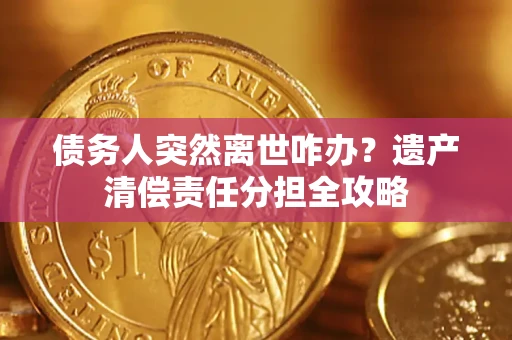 济南债务人突然离世咋办？遗产清偿责任分担全攻略