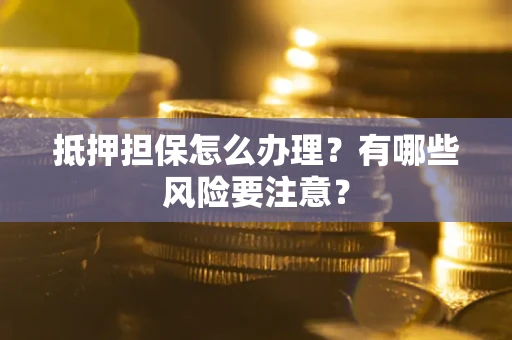 济南抵押担保怎么办理？有哪些风险要注意？
