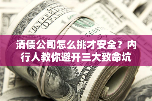 济南清债公司怎么挑才安全?内行人教你避开三大致命坑 济南清债公司怎么挑才安全?内行人教你避开三大致命坑