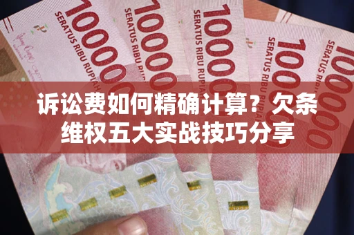 济南诉讼费如何精确计算？欠条维权五大实战技巧分享