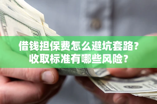济南借钱担保费怎么避坑套路?收取标准有哪些风险? 济南借钱担保费怎么避坑套路?收取标准有哪些风险?