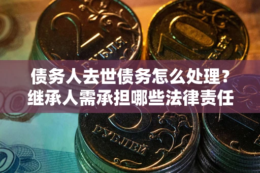 济南债务人去世债务怎么处理？继承人需承担哪些法律责任？