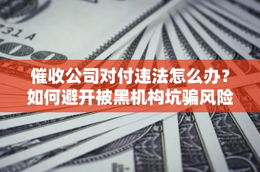 济南催收公司对付违法怎么办？如何避开被黑机构坑骗风险