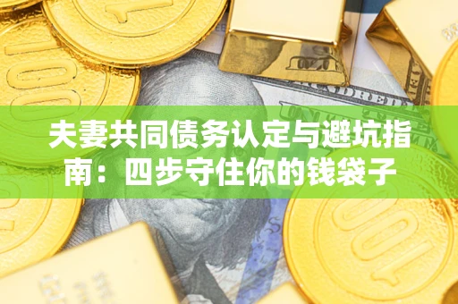 济南夫妻共同债务认定与避坑指南：四步守住你的钱袋子