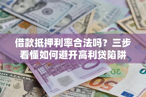 济南借款抵押利率合法吗？三步看懂如何避开高利贷陷阱
