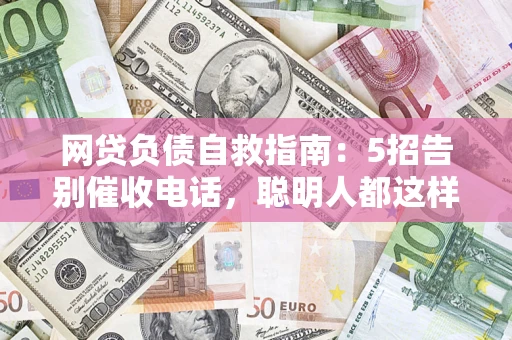 济南网贷负债自救指南：5招告别催收电话，聪明人都这样做
