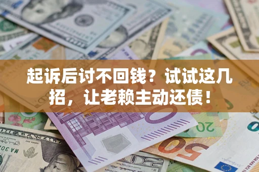 济南起诉后讨不回钱？试试这几招，让老赖主动还债！