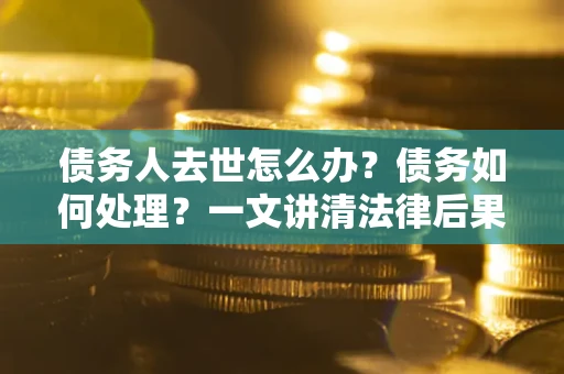 济南债务人去世怎么办？债务如何处理？一文讲清法律后果