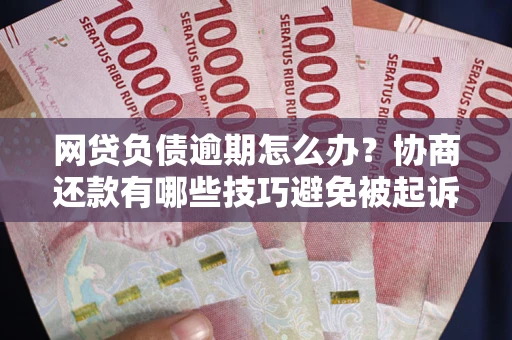 济南网贷负债逾期怎么办？协商还款有哪些技巧避免被起诉？