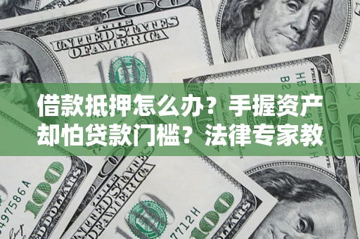 济南借款抵押怎么办？手握资产却怕贷款门槛？法律专家教你办抵押不踩坑