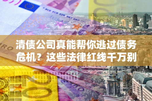 济南清债公司真能帮你逃过债务危机？这些法律红线千万别踩