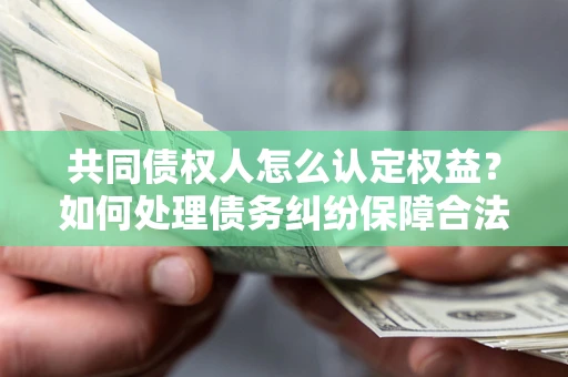 济南共同债权人怎么认定权益？如何处理债务纠纷保障合法权益？