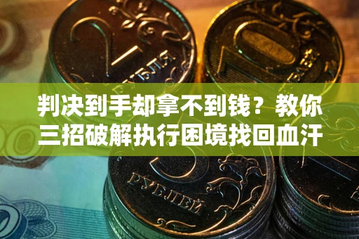济南判决到手却拿不到钱？教你三招破解执行困境找回血汗钱