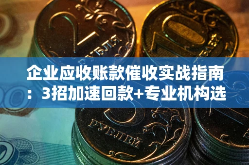 济南企业应收账款催收实战指南：3招加速回款+专业机构选择避坑