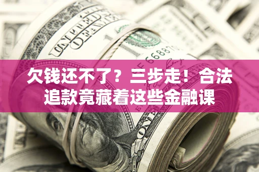 济南欠钱还不了？三步走！合法追款竟藏着这些金融课