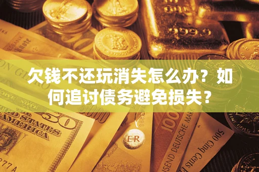 济南欠钱不还玩消失怎么办？如何追讨债务避免损失？