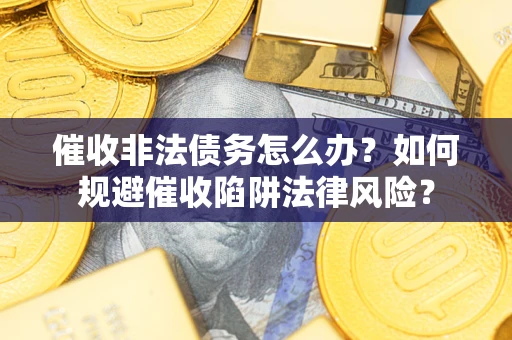 济南催收非法债务怎么办？如何规避催收陷阱法律风险？