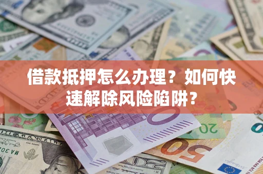 济南借款抵押怎么办理？如何快速解除风险陷阱？