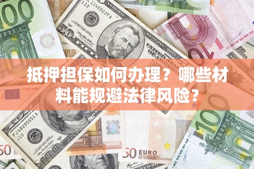 济南抵押担保如何办理？哪些材料能规避法律风险？
