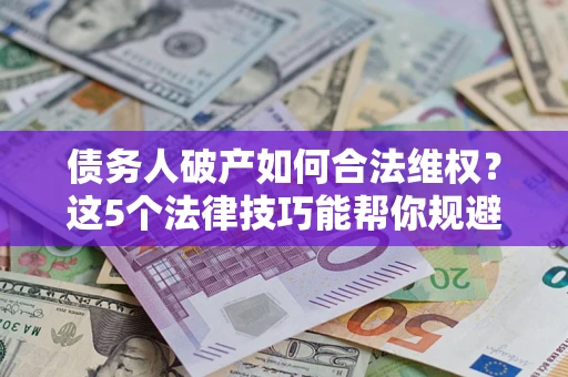 济南债务人破产如何合法维权？这5个法律技巧能帮你规避风险