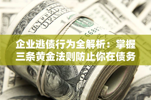 济南企业逃债行为全解析：掌握三条黄金法则防止你在债务乱局中“踩雷”