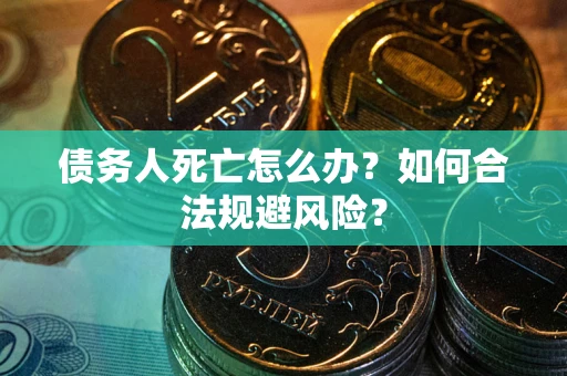 济南债务人死亡怎么办？如何合法规避风险？