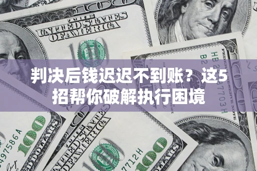 济南判决后钱迟迟不到账？这5招帮你破解执行困境