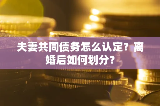 济南夫妻共同债务怎么认定？离婚后如何划分？