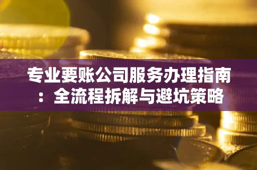 济南专业要账公司服务办理指南：全流程拆解与避坑策略