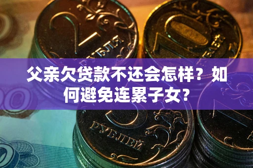 济南父亲欠贷款不还会怎样？如何避免连累子女？