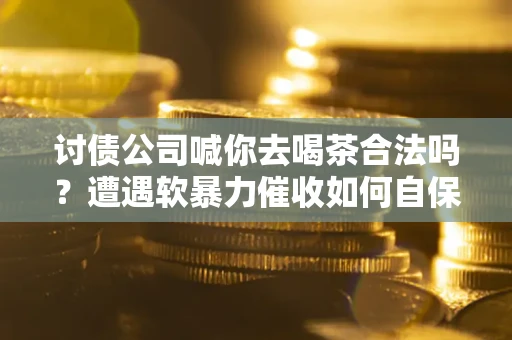 济南讨债公司喊你去喝茶合法吗？遭遇软暴力催收如何自保？