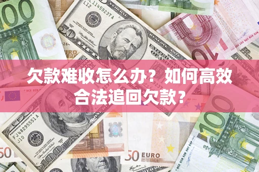 济南欠款难收怎么办？如何高效合法追回欠款？