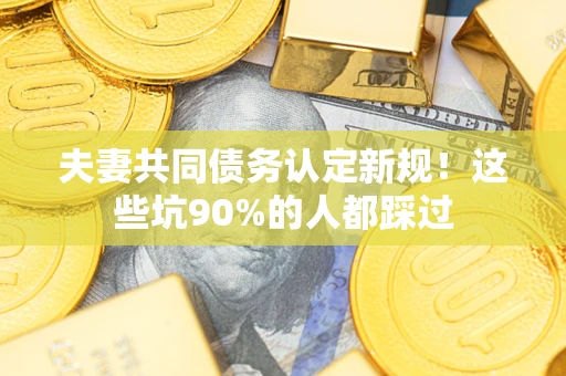 济南夫妻共同债务认定新规！这些坑90%的人都踩过