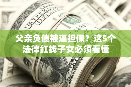 济南父亲负债被逼担保？这5个法律红线子女必须看懂