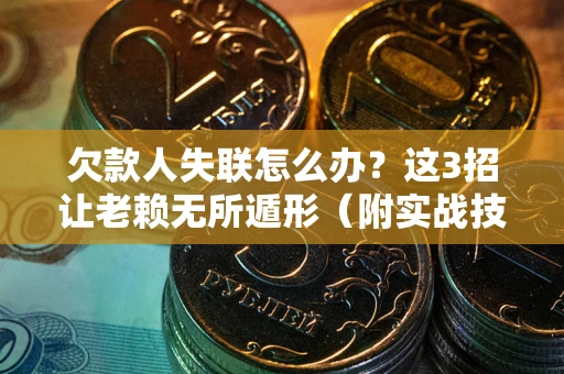 济南欠款人失联怎么办？这3招让老赖无所遁形（附实战技巧）