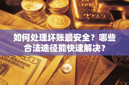 济南如何处理坏账最安全？哪些合法途径能快速解决？