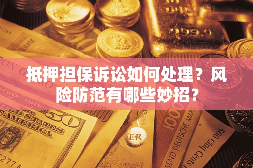 济南抵押担保诉讼如何处理？风险防范有哪些妙招？