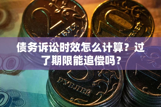 济南债务诉讼时效怎么计算？过了期限能追偿吗？