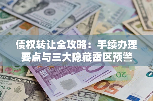 济南债权转让全攻略：手续办理要点与三大隐藏雷区预警
