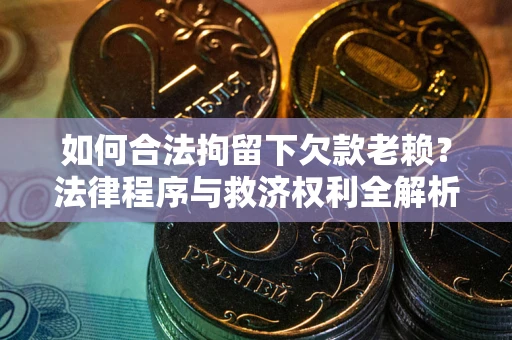 济南如何合法拘留下欠款老赖？法律程序与救济权利全解析