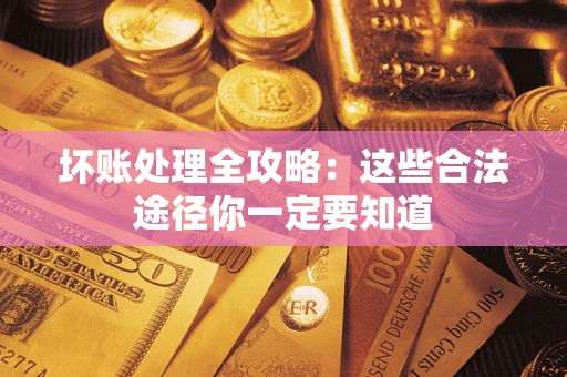 济南坏账处理全攻略：这些合法途径你一定要知道
