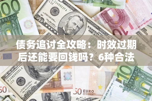 济南债务追讨全攻略：时效过期后还能要回钱吗？6种合法手段助你维权